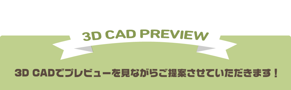 3D CADでプレビューを見ながらご提案させていただきます！