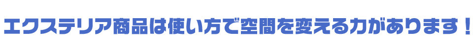 エクステリア商品は使い方で空間を変える力があります！