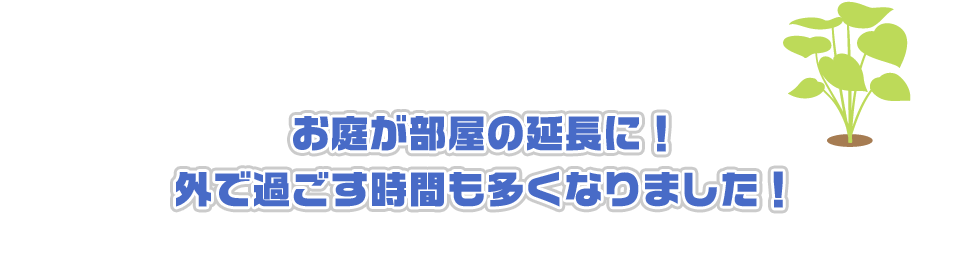 お庭が部屋の延長に！外で過ごす時間も多くなりました！