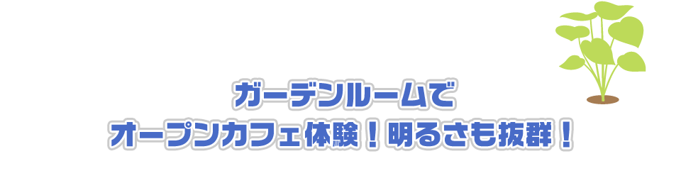 ガーデンルームでオープンカフェ体験！明るさも抜群！
